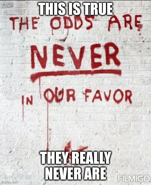 The odds are NEVER in our favor | THIS IS TRUE; THEY REALLY NEVER ARE | image tagged in the odds are never in our favor | made w/ Imgflip meme maker