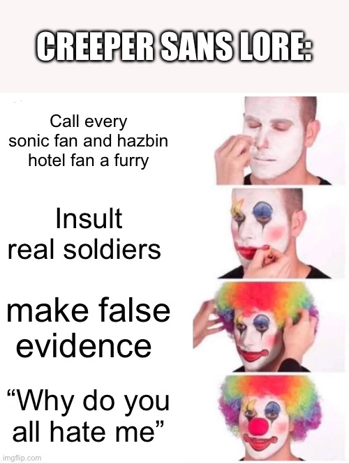 Clown Applying Makeup | CREEPER SANS LORE:; Call every sonic fan and hazbin hotel fan a furry; Insult real soldiers; make false evidence; “Why do you all hate me” | image tagged in memes,clown applying makeup | made w/ Imgflip meme maker