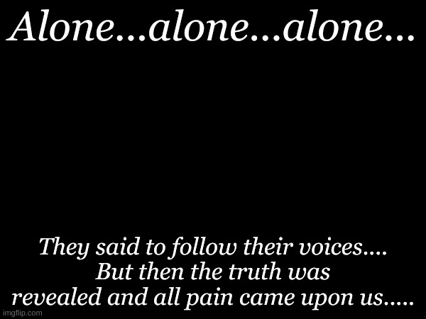 Pain All Upon Us | Alone...alone...alone... They said to follow their voices....
But then the truth was revealed and all pain came upon us..... | image tagged in new story | made w/ Imgflip meme maker