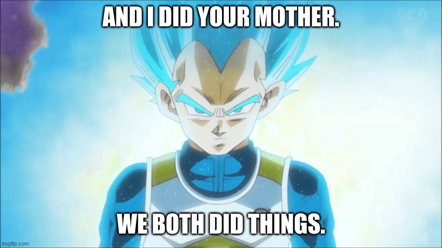 Super Saiyan Blue Vegeta | AND I DID YOUR MOTHER. WE BOTH DID THINGS. | image tagged in super saiyan blue vegeta | made w/ Imgflip meme maker