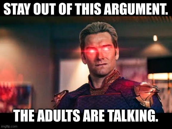 Homelander Laser Eyes | STAY OUT OF THIS ARGUMENT. THE ADULTS ARE TALKING. | image tagged in homelander laser eyes | made w/ Imgflip meme maker