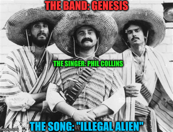 He Was An Illegal Alien | THE BAND: GENESIS; THE SINGER: PHIL COLLINS; THE SONG: "ILLEGAL ALIEN" | image tagged in political meme,politics,funny memes,memes | made w/ Imgflip meme maker