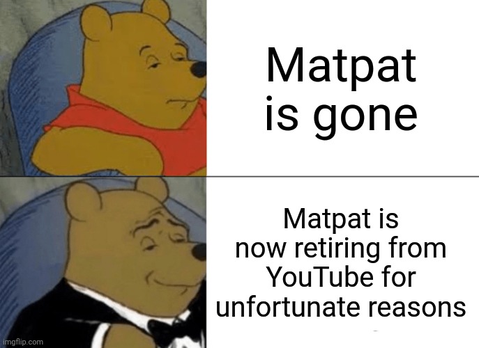 A lot of people have been talking about Matpat being gone | Matpat is gone; Matpat is now retiring from YouTube for unfortunate reasons | image tagged in memes,tuxedo winnie the pooh,youtube,sad but true | made w/ Imgflip meme maker