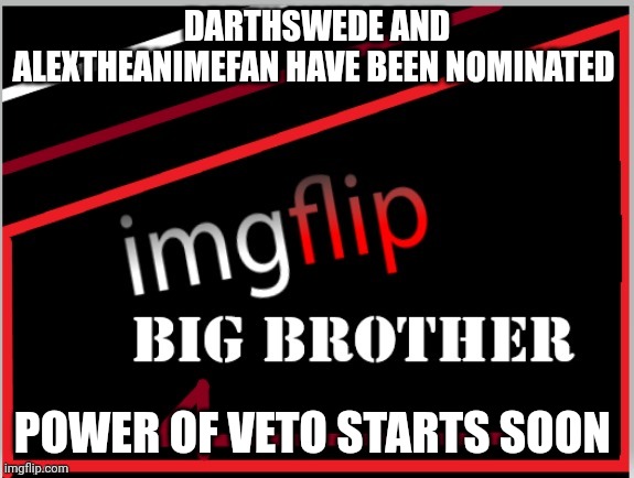 Nominations | DARTHSWEDE AND ALEXTHEANIMEFAN HAVE BEEN NOMINATED; POWER OF VETO STARTS SOON | image tagged in imgflip big brother 4 logo | made w/ Imgflip meme maker