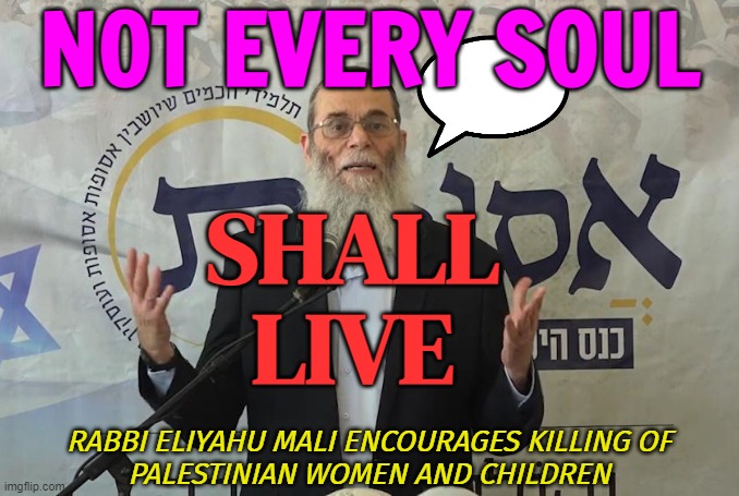 'Not Every Soul Shall Live'–Rabbi Eliyahu Mali | NOT EVERY SOUL; SHALL
LIVE; RABBI ELIYAHU MALI ENCOURAGES KILLING OF
PALESTINIAN WOMEN AND CHILDREN | image tagged in rabbi eliyahu mali,genocide,palestine,world war 3,evil government,anti-religion | made w/ Imgflip meme maker