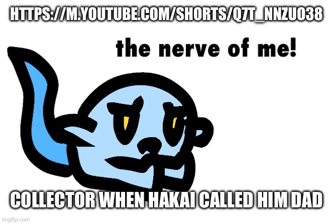 https://m.youtube.com/shorts/q7t_NNzUO38 | HTTPS://M.YOUTUBE.COM/SHORTS/Q7T_NNZUO38; COLLECTOR WHEN HAKAI CALLED HIM DAD | image tagged in hoplash the nerve of me | made w/ Imgflip meme maker