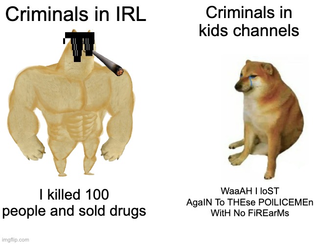 Buff Doge vs. Cheems | Criminals in IRL; Criminals in kids channels; I killed 100 people and sold drugs; WaaAH I loST AgaIN To THEse POlLICEMEn WitH No FiREarMs | image tagged in memes,buff doge vs cheems | made w/ Imgflip meme maker