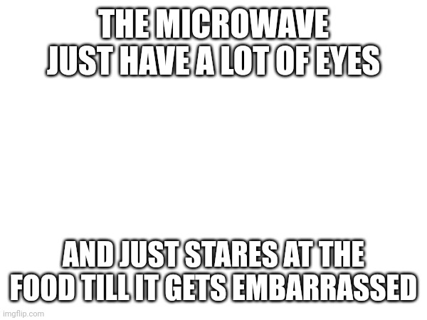 Yt | THE MICROWAVE JUST HAVE A LOT OF EYES; AND JUST STARES AT THE FOOD TILL IT GETS EMBARRASSED | image tagged in funny | made w/ Imgflip meme maker