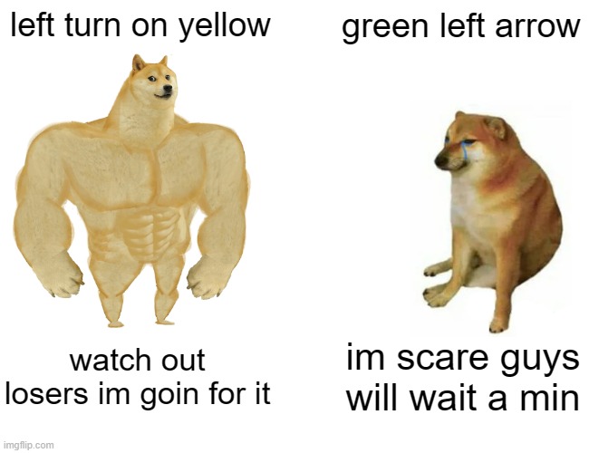 Channel your inner Blue Angel and tighten up into formation so we make the light | left turn on yellow; green left arrow; watch out losers im goin for it; im scare guys will wait a min | image tagged in memes,buff doge vs cheems | made w/ Imgflip meme maker