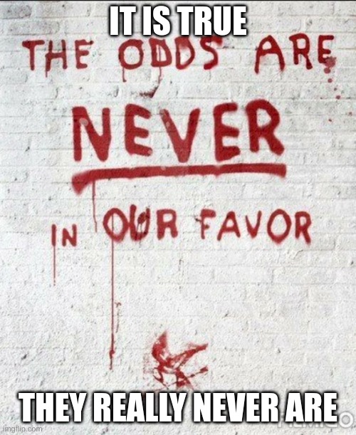 The odds are NEVER in our favor | IT IS TRUE; THEY REALLY NEVER ARE | image tagged in the odds are never in our favor | made w/ Imgflip meme maker