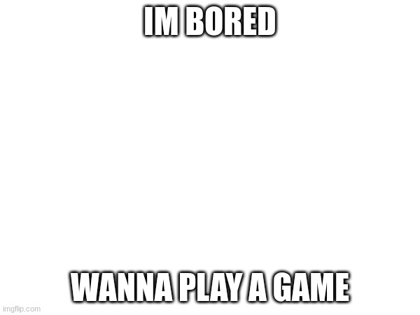 IM BORED; WANNA PLAY A GAME | made w/ Imgflip meme maker