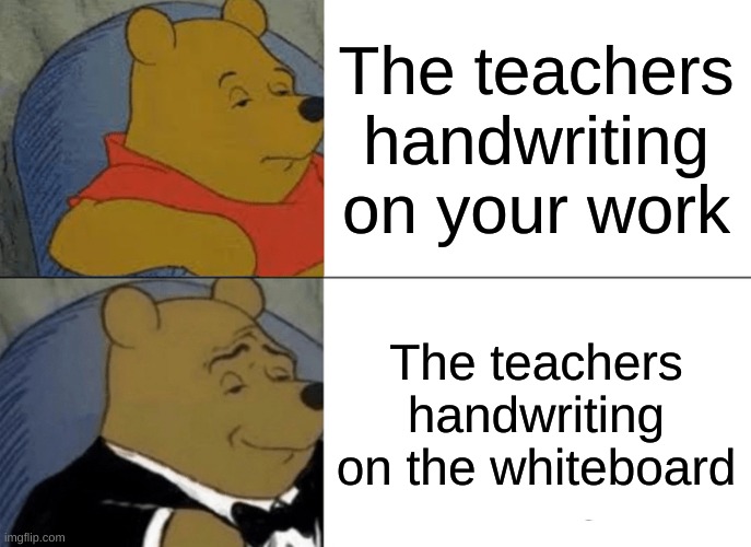 Imagine reading the title. | The teachers handwriting on your work; The teachers handwriting on the whiteboard | image tagged in memes,tuxedo winnie the pooh | made w/ Imgflip meme maker