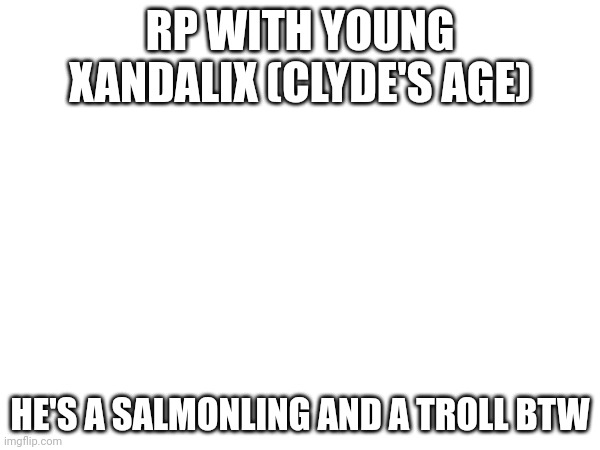 The bean who wields a frying pan :> | RP WITH YOUNG XANDALIX (CLYDE'S AGE); HE'S A SALMONLING AND A TROLL BTW | made w/ Imgflip meme maker