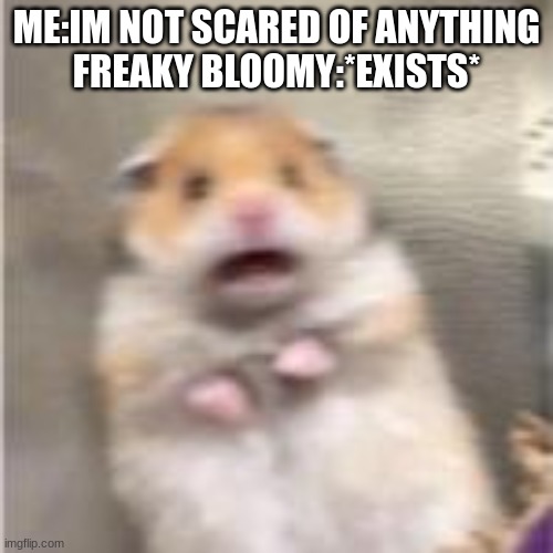m | ME:IM NOT SCARED OF ANYTHING
FREAKY BLOOMY:*EXISTS* | image tagged in m | made w/ Imgflip meme maker
