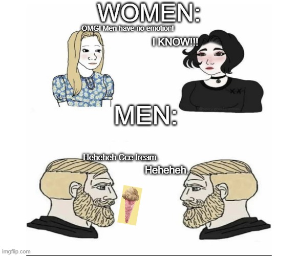 hehehe | WOMEN:; OMG! Men have no emotion! I KNOW!!! MEN:; Heheheh Cce Iream. Heheheh. | image tagged in men vs women,ice cream,funny,hehehe | made w/ Imgflip meme maker