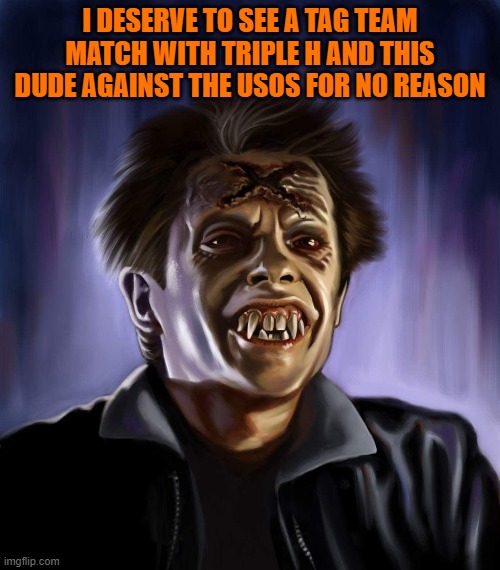 Ed- Fright Night | I DESERVE TO SEE A TAG TEAM MATCH WITH TRIPLE H AND THIS DUDE AGAINST THE USOS FOR NO REASON | made w/ Imgflip meme maker
