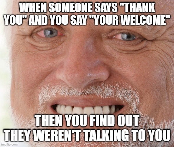 *Thanks!* Your welcome! | WHEN SOMEONE SAYS "THANK YOU" AND YOU SAY "YOUR WELCOME"; THEN YOU FIND OUT THEY WEREN'T TALKING TO YOU | image tagged in hide the pain harold | made w/ Imgflip meme maker