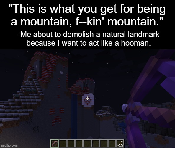 IM ONLY HUMAN, AFTER ALL. | "This is what you get for being
a mountain, f--kin' mountain."; -Me about to demolish a natural landmark
because I want to act like a hooman. | image tagged in but im only human after all,don't put your blame on me,minecraft | made w/ Imgflip meme maker