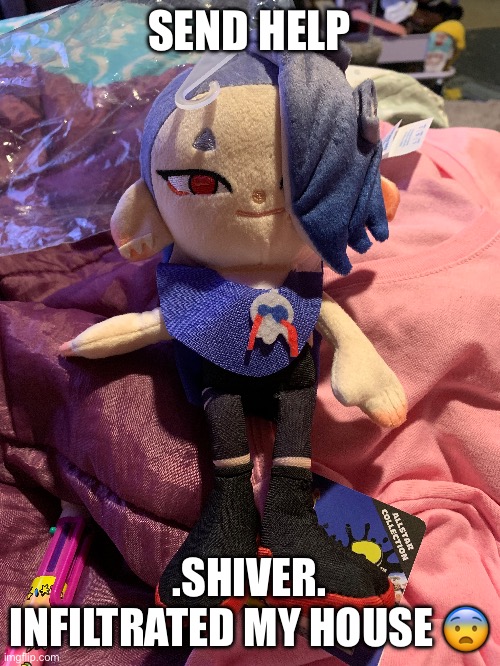 He gave me this plushie :D | SEND HELP; .SHIVER. INFILTRATED MY HOUSE 😨 | made w/ Imgflip meme maker