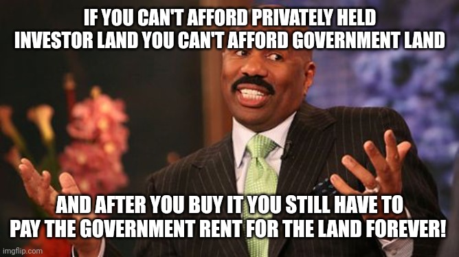 Steve Harvey Meme | IF YOU CAN'T AFFORD PRIVATELY HELD INVESTOR LAND YOU CAN'T AFFORD GOVERNMENT LAND AND AFTER YOU BUY IT YOU STILL HAVE TO PAY THE GOVERNMENT  | image tagged in memes,steve harvey | made w/ Imgflip meme maker
