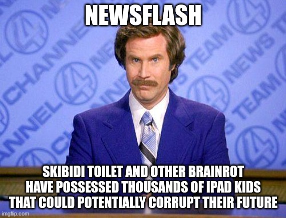brainy broadcast network todays evening meme report | NEWSFLASH; SKIBIDI TOILET AND OTHER BRAINROT HAVE POSSESSED THOUSANDS OF IPAD KIDS THAT COULD POTENTIALLY CORRUPT THEIR FUTURE | image tagged in anchorman news update,brain,rot,skibidi toilet,cringe,news | made w/ Imgflip meme maker