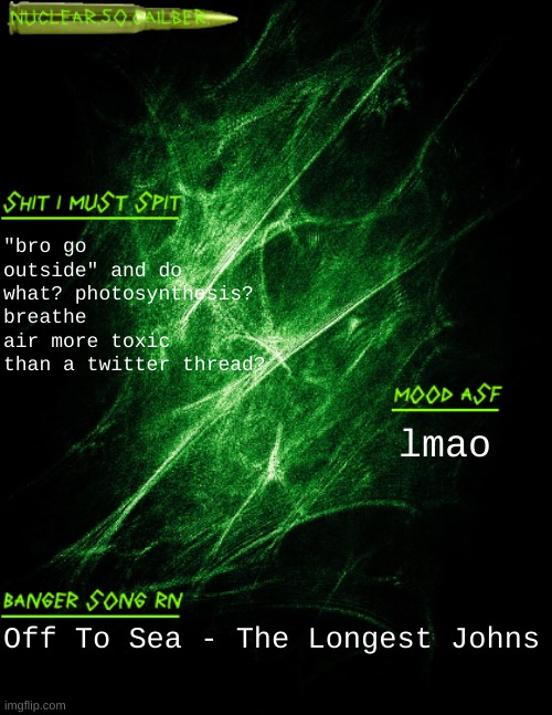 man fuck off ya big radioactive lamp | "bro go outside" and do what? photosynthesis? breathe air more toxic than a twitter thread? lmao; Off To Sea - The Longest Johns | image tagged in nuclear 50 cailber announcement | made w/ Imgflip meme maker