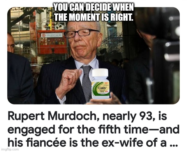 5th times a charm | YOU CAN DECIDE WHEN THE MOMENT IS RIGHT. | image tagged in rupert murdoch,cialis | made w/ Imgflip meme maker
