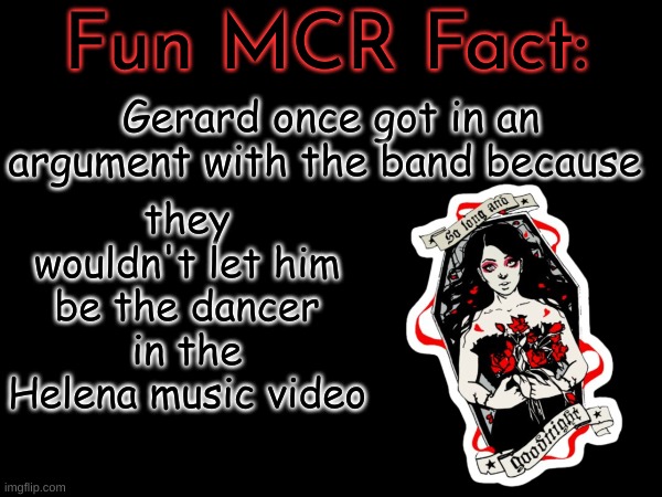 Fun MCR Fact:; Gerard once got in an argument with the band because; they wouldn't let him be the dancer in the Helena music video | made w/ Imgflip meme maker