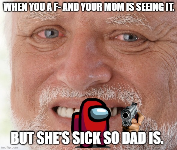 Hide the Pain Harold | WHEN YOU A F- AND YOUR MOM IS SEEING IT. BUT SHE'S SICK SO DAD IS. | image tagged in hide the pain harold | made w/ Imgflip meme maker