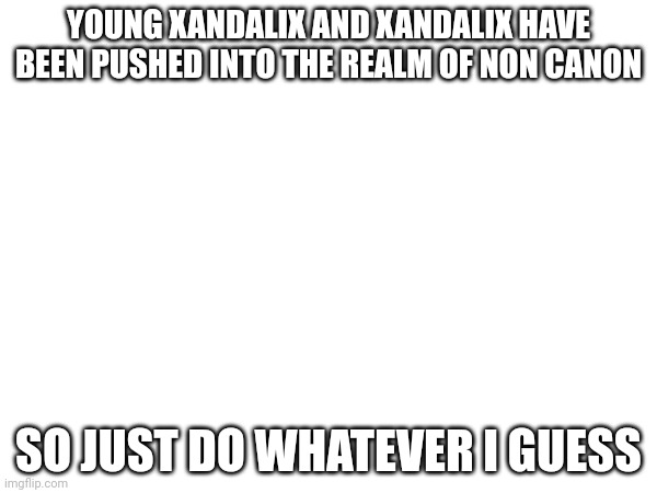 A | YOUNG XANDALIX AND XANDALIX HAVE BEEN PUSHED INTO THE REALM OF NON CANON; SO JUST DO WHATEVER I GUESS | made w/ Imgflip meme maker