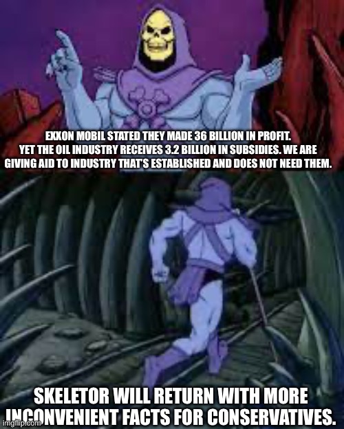 (Og was corrupted) oil industry doesn’t need it. | EXXON MOBIL STATED THEY MADE 36 BILLION IN PROFIT. YET THE OIL INDUSTRY RECEIVES 3.2 BILLION IN SUBSIDIES. WE ARE GIVING AID TO INDUSTRY THAT’S ESTABLISHED AND DOES NOT NEED THEM. SKELETOR WILL RETURN WITH MORE INCONVENIENT FACTS FOR CONSERVATIVES. | image tagged in skeletor until next time,oil industry,subsidies,climate change,renewable energy | made w/ Imgflip meme maker