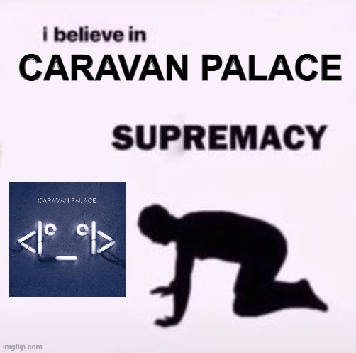 caravan palace | CARAVAN PALACE | image tagged in i believe in supremacy | made w/ Imgflip meme maker