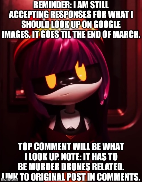 Reminder | REMINDER: I AM STILL ACCEPTING RESPONSES FOR WHAT I SHOULD LOOK UP ON GOOGLE IMAGES. IT GOES TIL THE END OF MARCH. TOP COMMENT WILL BE WHAT I LOOK UP. NOTE: IT HAS TO BE MURDER DRONES RELATED. LINK TO ORIGINAL POST IN COMMENTS. | image tagged in doll looking innocent,murder drones | made w/ Imgflip meme maker