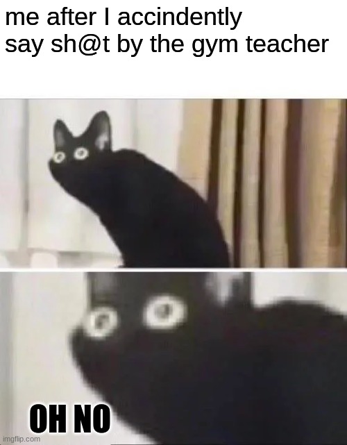 Some how I made it out alive | me after I accindently say sh@t by the gym teacher; OH NO | image tagged in oh no black cat | made w/ Imgflip meme maker