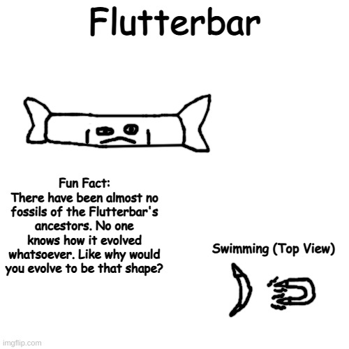 eden's wildlife is gettin outta hand dawg | Flutterbar; Fun Fact:
There have been almost no fossils of the Flutterbar's ancestors. No one knows how it evolved whatsoever. Like why would you evolve to be that shape? Swimming (Top View) | made w/ Imgflip meme maker