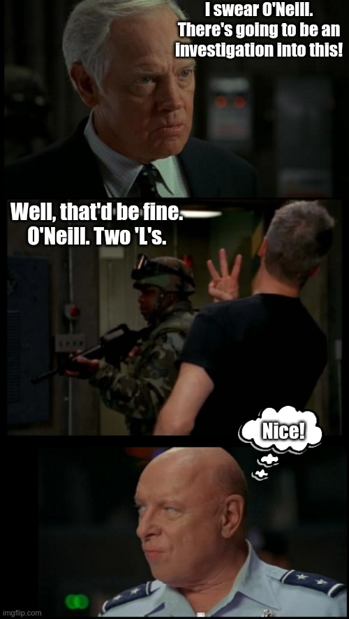 That's two L's | I swear O'Neill. There's going to be an investigation into this! Well, that'd be fine. 
O'Neill. Two 'L's. Nice! | image tagged in starg | made w/ Imgflip meme maker