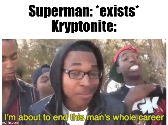 Kryptonite>Any form of Superman | Superman: *exists*
Kryptonite: | image tagged in i'm gonna end this man's whole career,superman,dc comics | made w/ Imgflip meme maker