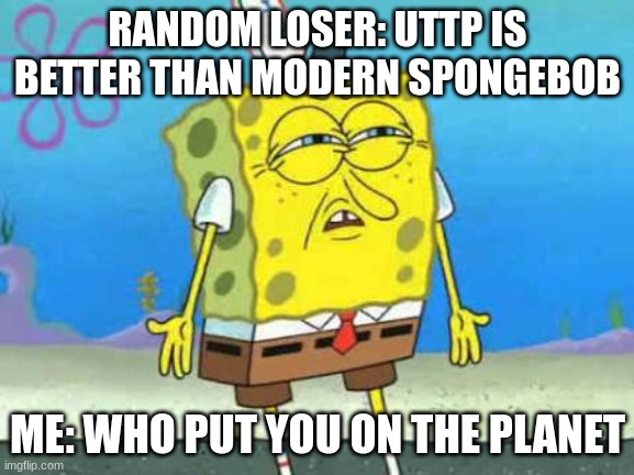 Who put you on the planet | RANDOM LOSER: UTTP IS BETTER THAN MODERN SPONGEBOB; ME: WHO PUT YOU ON THE PLANET | image tagged in who put you on the planet,uttp,cringe,loser,bots,spammers | made w/ Imgflip meme maker