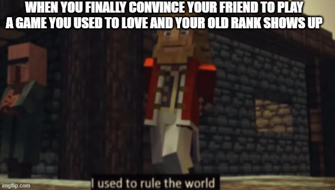 I used to rule the world | WHEN YOU FINALLY CONVINCE YOUR FRIEND TO PLAY A GAME YOU USED TO LOVE AND YOUR OLD RANK SHOWS UP | image tagged in i used to rule the world | made w/ Imgflip meme maker