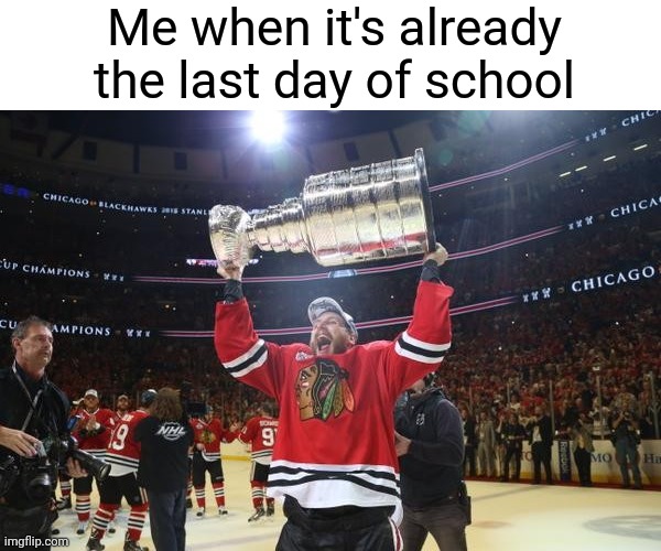 Chicago Blackhawks Stanley Cup | Me when it's already the last day of school | image tagged in chicago blackhawks stanley cup,memes,relatable,school | made w/ Imgflip meme maker