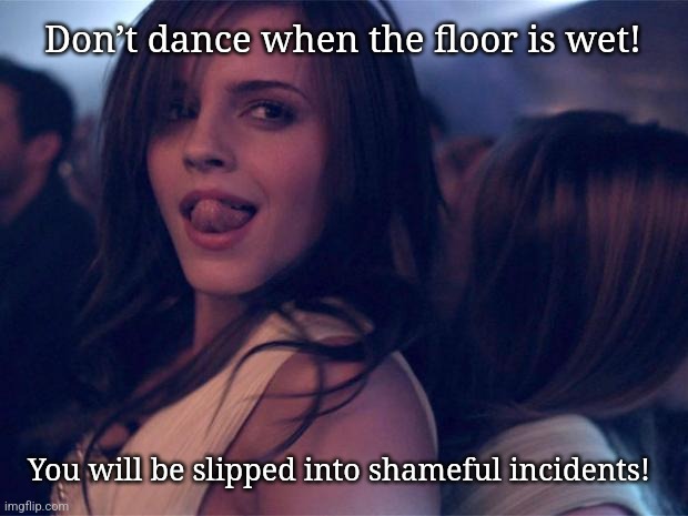 Emma Watson! | Don’t dance when the floor is wet! You will be slipped into shameful incidents! | image tagged in sexy watson | made w/ Imgflip meme maker