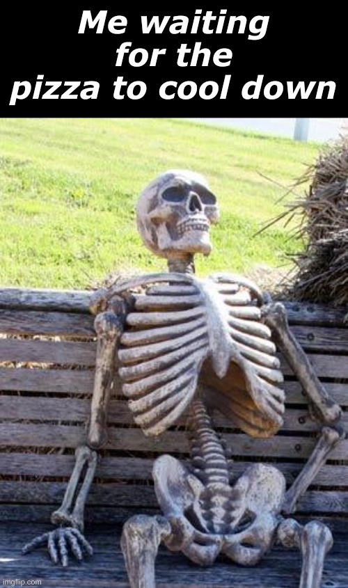 im impatient munky | Me waiting for the pizza to cool down | image tagged in memes,waiting skeleton | made w/ Imgflip meme maker