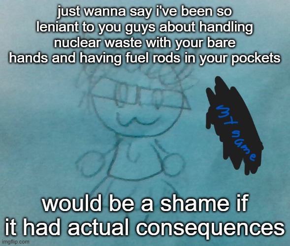 no promises >wO | just wanna say i've been so leniant to you guys about handling nuclear waste with your bare hands and having fuel rods in your pockets; would be a shame if it had actual consequences | image tagged in bda neko arc | made w/ Imgflip meme maker