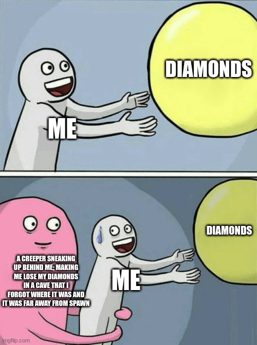 Without Keep Inventory | DIAMONDS; ME; DIAMONDS; A CREEPER SNEAKING UP BEHIND ME; MAKING ME LOSE MY DIAMONDS IN A CAVE THAT I FORGOT WHERE IT WAS AND IT WAS FAR AWAY FROM SPAWN; ME | image tagged in memes,running away balloon | made w/ Imgflip meme maker