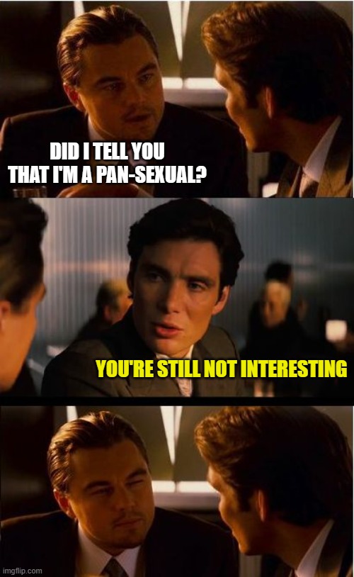Inception Meme | DID I TELL YOU THAT I'M A PAN-SEXUAL? YOU'RE STILL NOT INTERESTING | image tagged in memes,inception | made w/ Imgflip meme maker