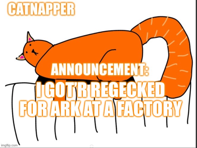 Catnapper anoint temp | I GOT’R REGECKED FOR ARK AT A FACTORY | image tagged in catnapper anoint temp | made w/ Imgflip meme maker