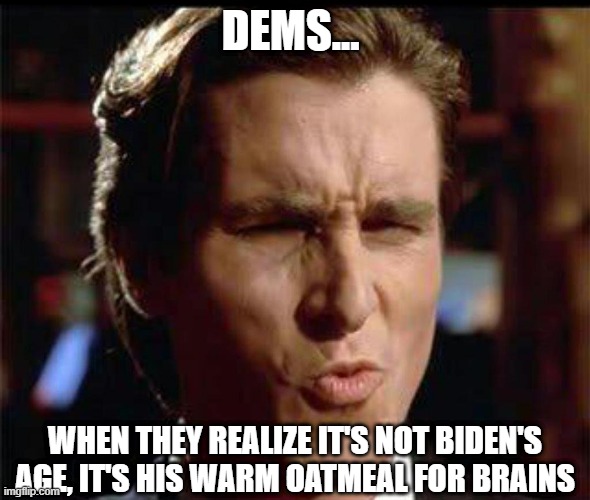 Christian Bale Ooh | DEMS... WHEN THEY REALIZE IT'S NOT BIDEN'S AGE, IT'S HIS WARM OATMEAL FOR BRAINS | image tagged in christian bale ooh | made w/ Imgflip meme maker