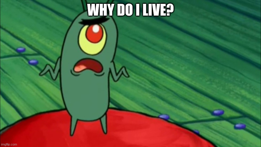 Plankton didn't think he'd get this far | WHY DO I LIVE? | image tagged in plankton didn't think he'd get this far | made w/ Imgflip meme maker