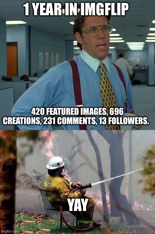 1 year in imgflip! | 1 YEAR IN IMGFLIP; 420 FEATURED IMAGES, 696 CREATIONS, 231 COMMENTS, 13 FOLLOWERS. YAY | image tagged in memes,that would be great,nothing new same thing each year forest fire,imgflip 1 year,yay | made w/ Imgflip meme maker