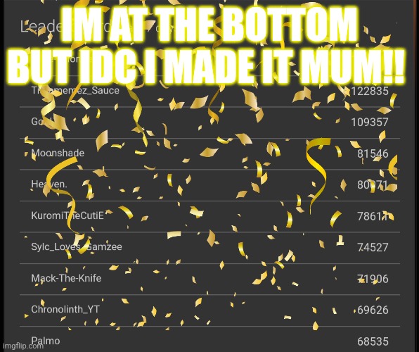 IM AT THE BOTTOM BUT IDC I MADE IT MUM!! | made w/ Imgflip meme maker